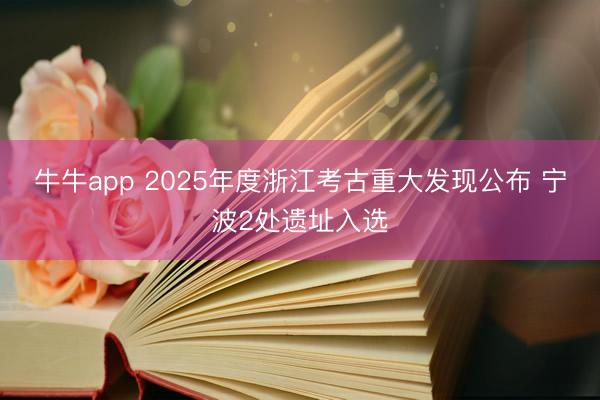 牛牛app 2025年度浙江考古重大发现公布 宁波2处遗址入选