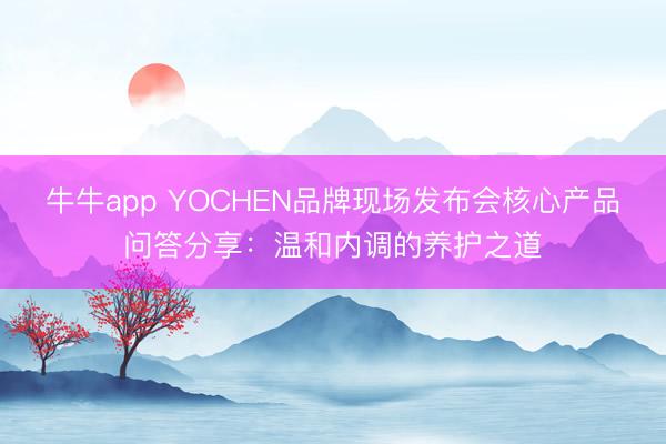 牛牛app YOCHEN品牌现场发布会核心产品问答分享：温和内调的养护之道
