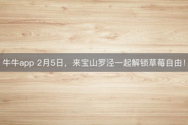 牛牛app 2月5日，来宝山罗泾一起解锁草莓自由！