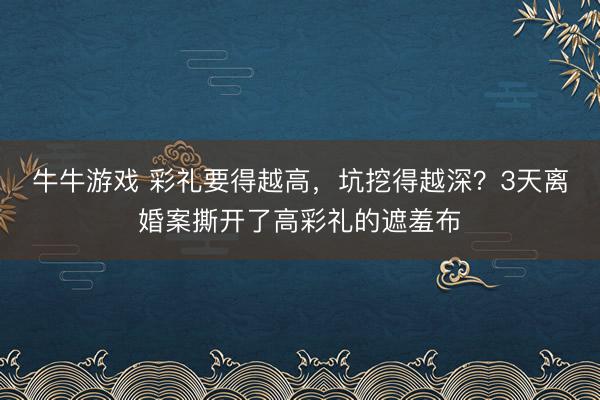 牛牛游戏 彩礼要得越高，坑挖得越深？3天离婚案撕开了高彩礼的遮羞布