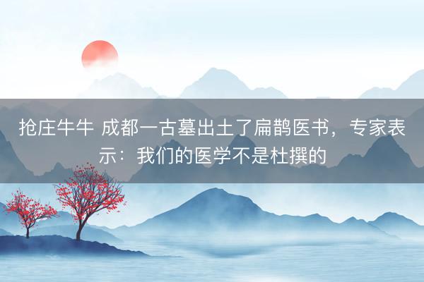 抢庄牛牛 成都一古墓出土了扁鹊医书，专家表示：我们的医学不是杜撰的