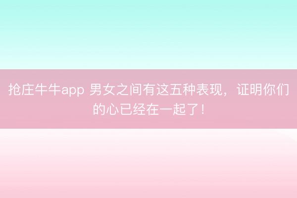 抢庄牛牛app 男女之间有这五种表现，证明你们的心已经在一起了！