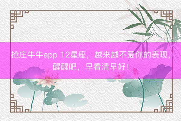 抢庄牛牛app 12星座，越来越不爱你的表现，醒醒吧，早看清早好！