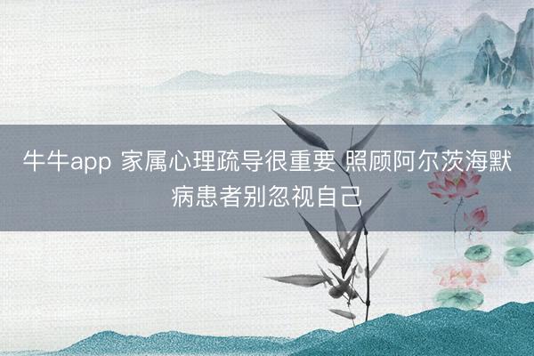 牛牛app 家属心理疏导很重要 照顾阿尔茨海默病患者别忽视自己