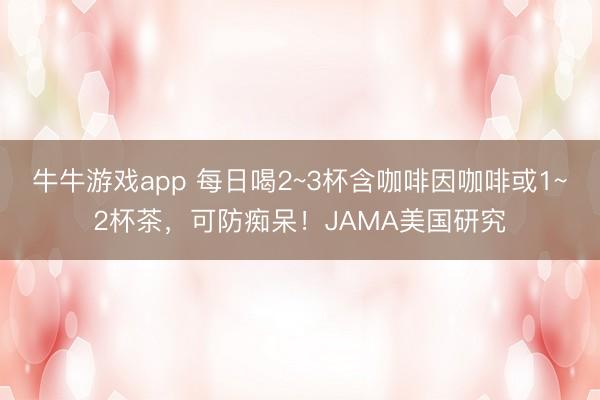 牛牛游戏app 每日喝2~3杯含咖啡因咖啡或1~2杯茶，可防痴呆！JAMA美国研究