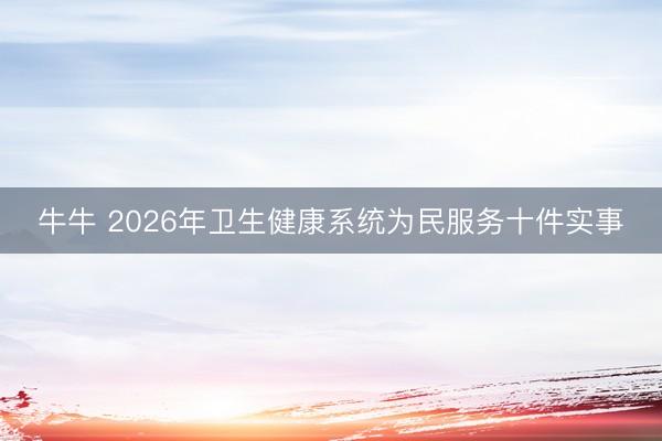 牛牛 2026年卫生健康系统为民服务十件实事