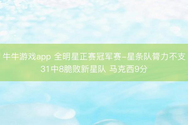 牛牛游戏app 全明星正赛冠军赛-星条队膂力不支31中8脆败新星队 马克西9分