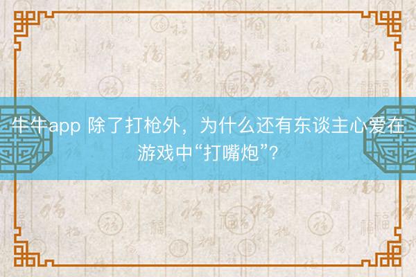 牛牛app 除了打枪外，为什么还有东谈主心爱在游戏中“打嘴炮”？