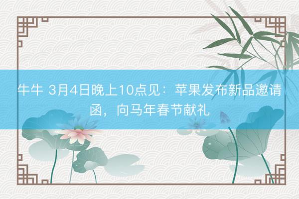 牛牛 3月4日晚上10点见：苹果发布新品邀请函，向马年春节献礼