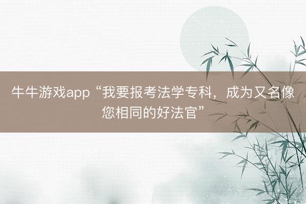 牛牛游戏app “我要报考法学专科，成为又名像您相同的好法官”