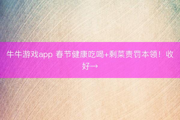 牛牛游戏app 春节健康吃喝+剩菜责罚本领！收好→