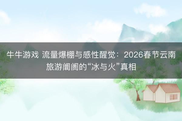 牛牛游戏 流量爆棚与感性醒觉：2026春节云南旅游阛阓的“冰与火”真相