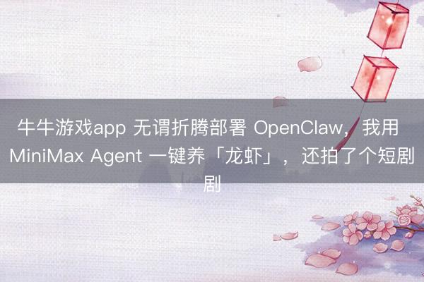 牛牛游戏app 无谓折腾部署 OpenClaw，我用 MiniMax Agent 一键养「龙虾」，还拍了个短剧