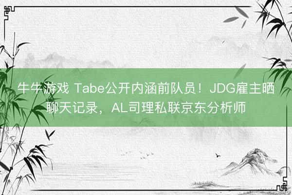 牛牛游戏 Tabe公开内涵前队员！JDG雇主晒聊天记录，AL司理私联京东分析师