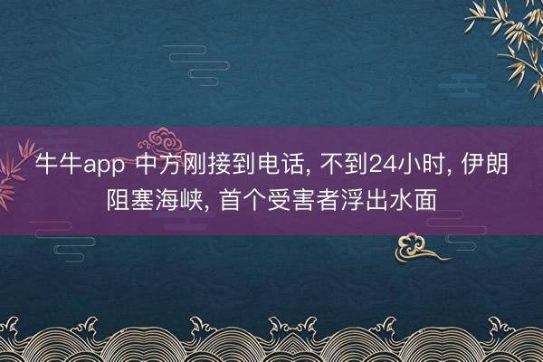 牛牛app 中方刚接到电话, 不到24小时, 伊朗阻塞海峡, 首个受害者浮出水面