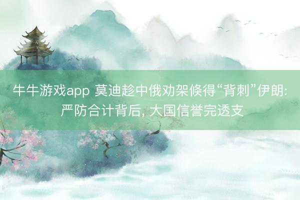 牛牛游戏app 莫迪趁中俄劝架倏得“背刺”伊朗: 严防合计背后, 大国信誉完透支