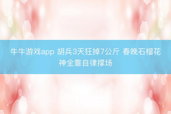 牛牛游戏app 胡兵3天狂掉7公斤 春晚石榴花神全靠自律撑场