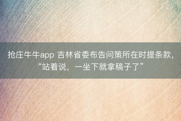 抢庄牛牛app 吉林省委布告问策所在时提条款，“站着说，一坐下就拿稿子了”
