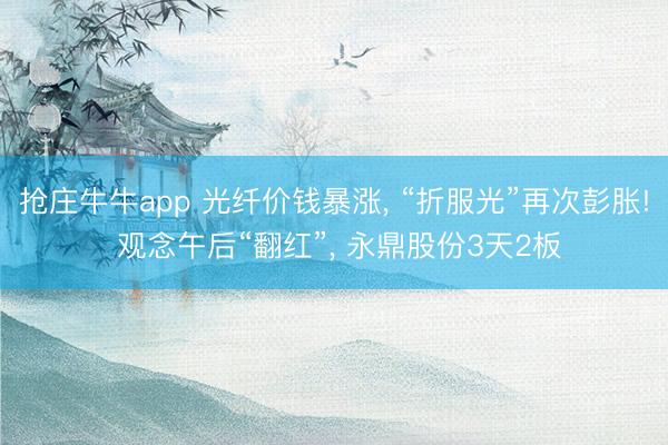抢庄牛牛app 光纤价钱暴涨, “折服光”再次彭胀! 观念午后“翻红”, 永鼎股份3天2板