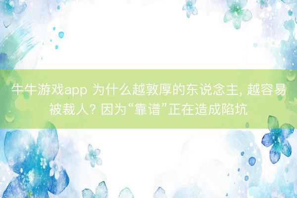 牛牛游戏app 为什么越敦厚的东说念主, 越容易被裁人? 因为“靠谱”正在造成陷坑