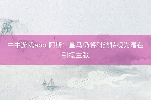 牛牛游戏app 阿斯：皇马仍将科纳特视为潜在引援主张