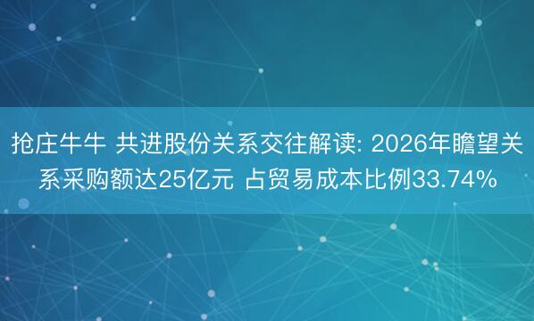 抢庄牛牛 共进股份关系交往解读: 2026年瞻望关系采购额达25亿元 占贸易成本比例33.74%