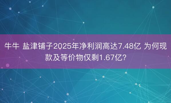 牛牛 盐津铺子2025年净利润高达7.48亿 为何现款及等价物仅剩1.67亿?