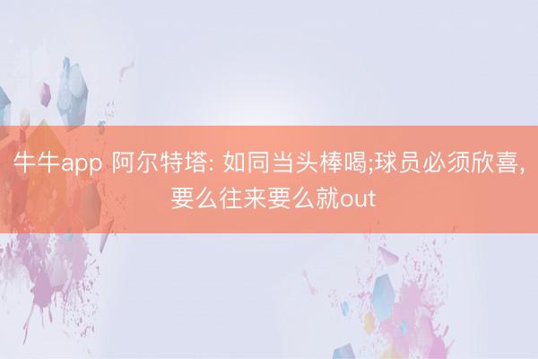 牛牛app 阿尔特塔: 如同当头棒喝;球员必须欣喜, 要么往来要么就out