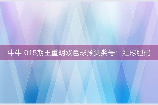 牛牛 015期王重明双色球预测奖号：红球胆码