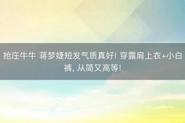 抢庄牛牛 蒋梦婕短发气质真好! 穿露肩上衣+小白裤, 从简又高等!