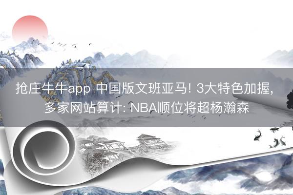 抢庄牛牛app 中国版文班亚马! 3大特色加握, 多家网站算计: NBA顺位将超杨瀚森
