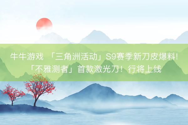 牛牛游戏 「三角洲活动」S9赛季新刀皮爆料!「不雅测者」首款激光刀！行将上线