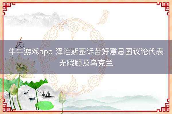 牛牛游戏app 泽连斯基诉苦好意思国议论代表无暇顾及乌克兰