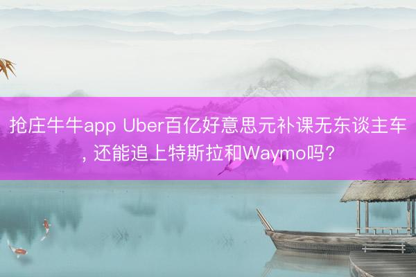 抢庄牛牛app Uber百亿好意思元补课无东谈主车, 还能追上特斯拉和Waymo吗?