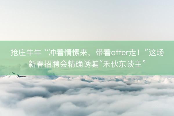 抢庄牛牛 “冲着情愫来，带着offer走！”这场新春招聘会精确诱骗“禾伙东谈主”