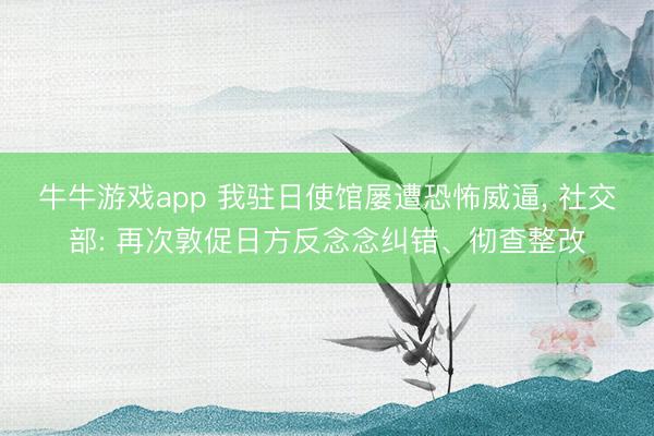 牛牛游戏app 我驻日使馆屡遭恐怖威逼, 社交部: 再次敦促日方反念念纠错、彻查整改