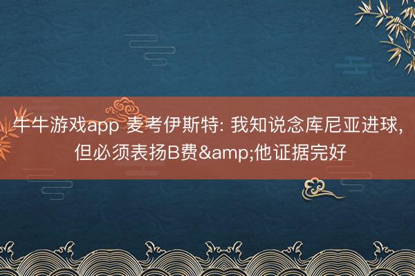 牛牛游戏app 麦考伊斯特: 我知说念库尼亚进球, 但必须表扬B费&他证据完好