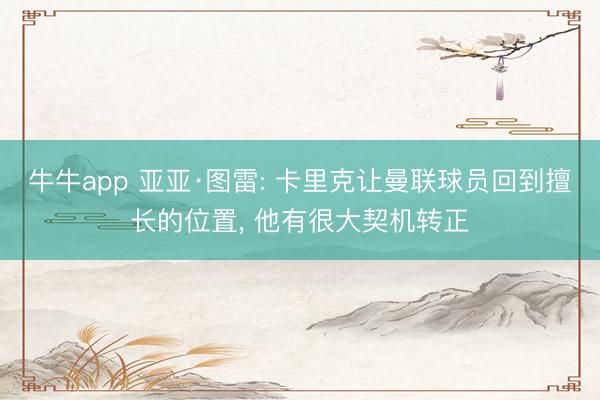 牛牛app 亚亚·图雷: 卡里克让曼联球员回到擅长的位置, 他有很大契机转正