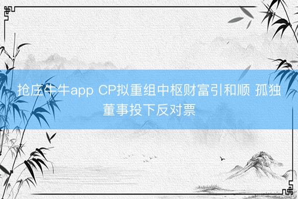 抢庄牛牛app CP拟重组中枢财富引和顺 孤独董事投下反对票
