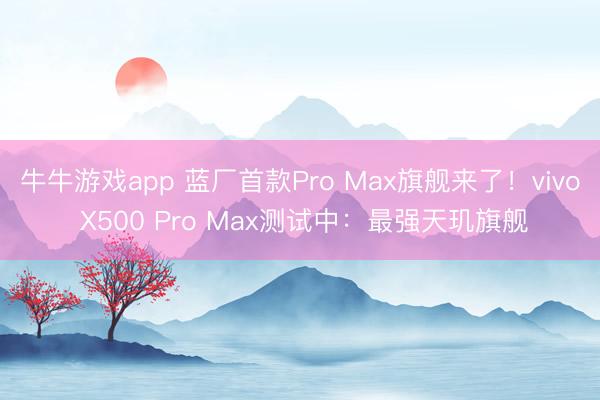 牛牛游戏app 蓝厂首款Pro Max旗舰来了！vivo X500 Pro Max测试中：最强天玑旗舰