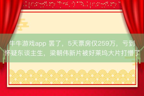 牛牛游戏app 罢了，5天票房仅259万，亏到怀疑东谈主生，梁朝伟新片被好莱坞大片打懵了