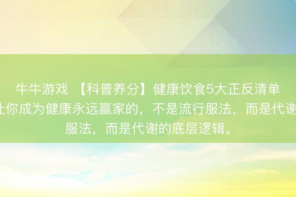牛牛游戏 【科普养分】健康饮食5大正反清单！——委果让你成为健康永远赢家的，不是流行服法，而是代谢的底层逻辑。