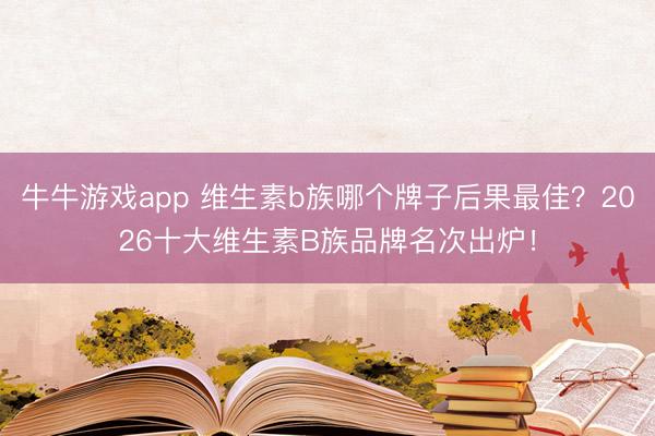 牛牛游戏app 维生素b族哪个牌子后果最佳？2026十大维生素B族品牌名次出炉！