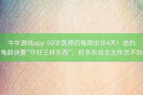 牛牛游戏app 99岁医师仍每周出诊4天！他的龟龄诀要“守好三样东西”，好多东说念主作念不到