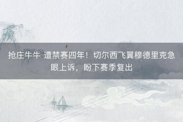 抢庄牛牛 遭禁赛四年！切尔西飞翼穆德里克急眼上诉，盼下赛季复出