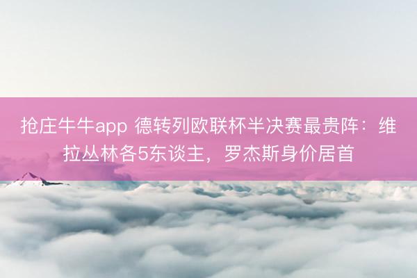 抢庄牛牛app 德转列欧联杯半决赛最贵阵：维拉丛林各5东谈主，罗杰斯身价居首
