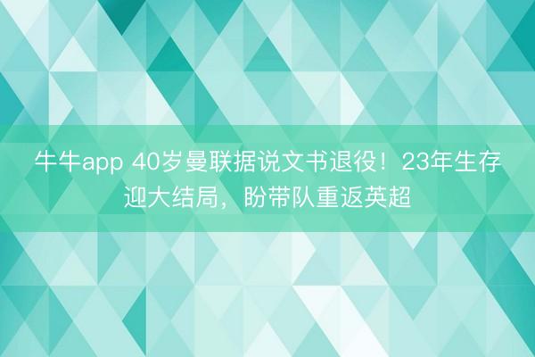牛牛app 40岁曼联据说文书退役！23年生存迎大结局，盼带队重返英超