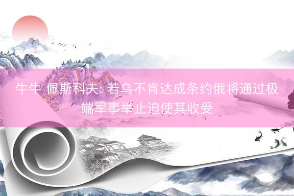 牛牛 佩斯科夫: 若乌不肯达成条约俄将通过极端军事举止迫使其收受