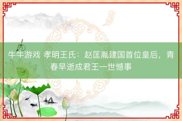 牛牛游戏 孝明王氏：赵匡胤建国首位皇后，青春早逝成君王一世憾事