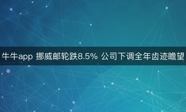 牛牛app 挪威邮轮跌8.5% 公司下调全年齿迹瞻望